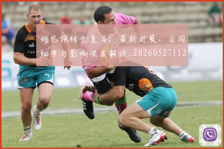 姆巴佩转会皇马：最新进展、合同细节与影响深度解读_20260527112219_20260609171807