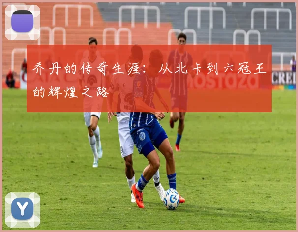 乔丹的传奇生涯:从北卡到六冠王的辉煌之路