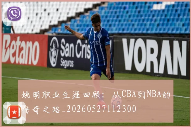 姚明职业生涯回顾:从CBA到NBA的传奇之路_20260527112300