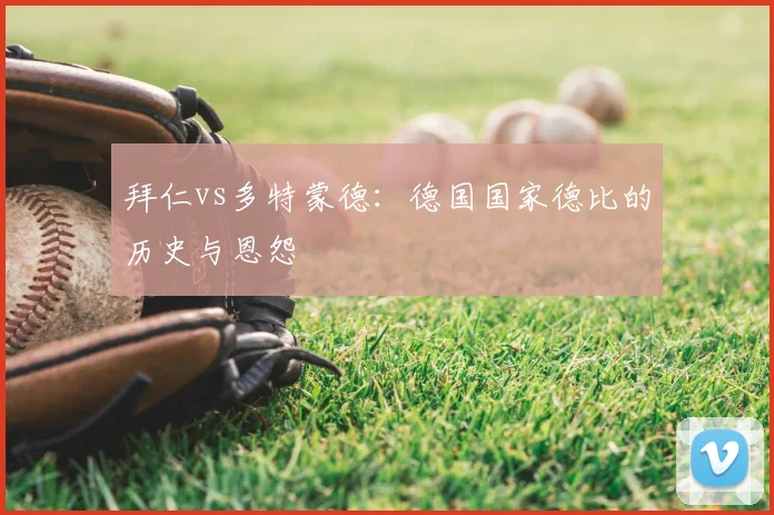 拜仁vs多特蒙德：德国国家德比的历史与恩怨