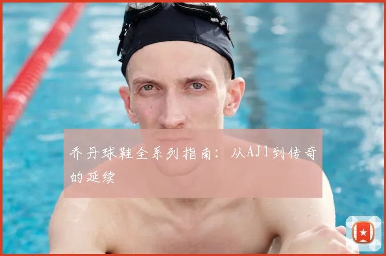 乔丹球鞋全系列指南：从AJ1到传奇的延续