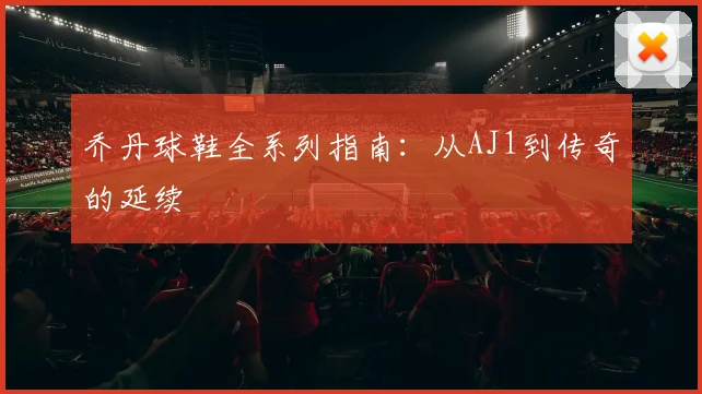乔丹球鞋全系列指南:从AJ1到传奇的延续