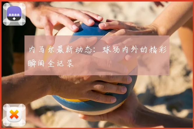 内马尔最新动态:球场内外的精彩瞬间全记录