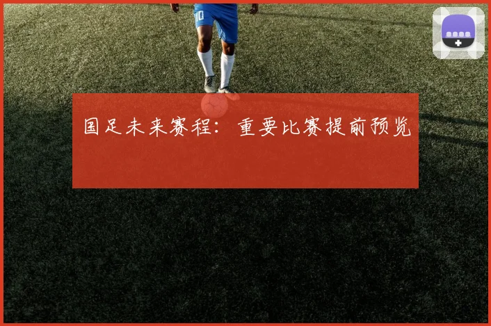 国足未来赛程:重要比赛提前预览