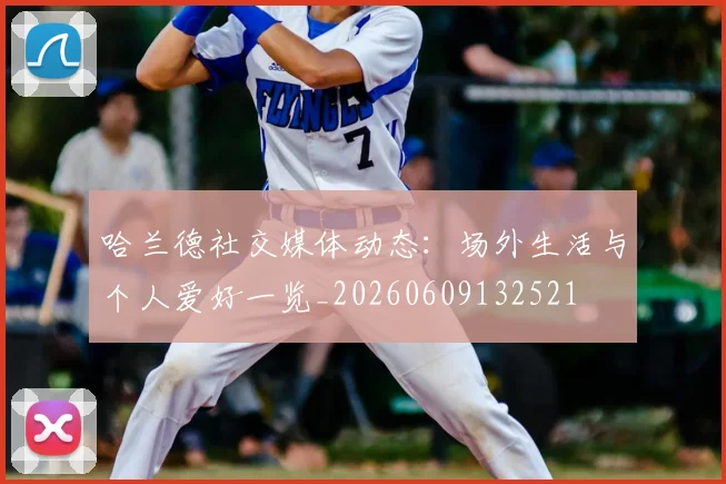 哈兰德社交媒体动态:场外生活与个人爱好一览_20260609132521