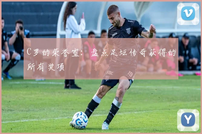 C罗的荣誉室：盘点足坛传奇获得的所有奖项
