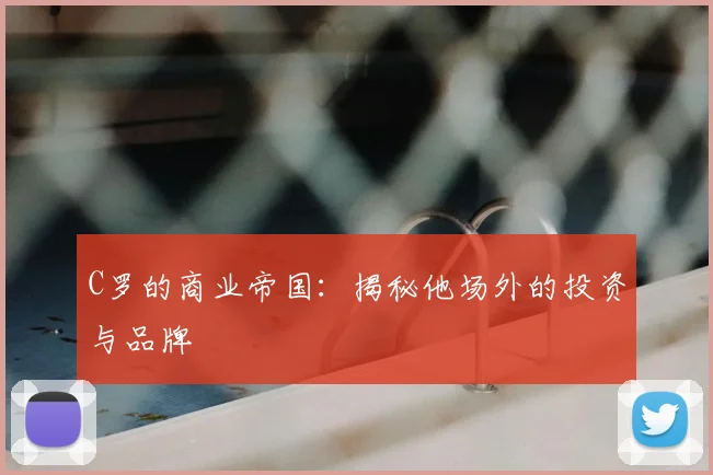 C罗的商业帝国：揭秘他场外的投资与品牌