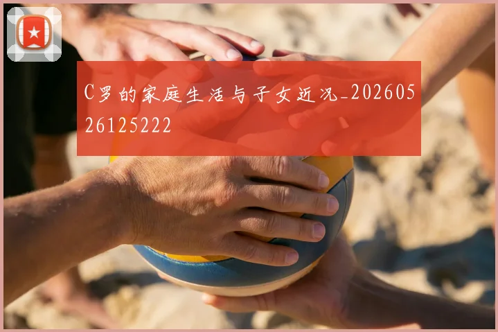 C罗的家庭生活与子女近况_20260526125222