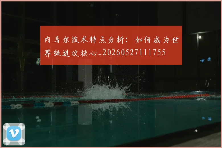 内马尔技术特点分析：如何成为世界级进攻核心_20260527111755
