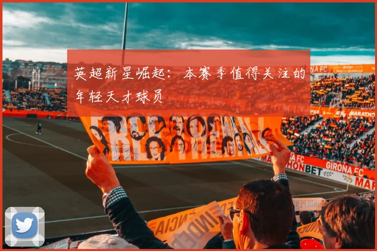 英超新星崛起:本赛季值得关注的年轻天才球员
