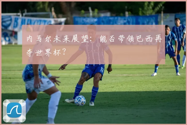 内马尔未来展望:能否带领巴西再夺世界杯?