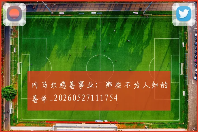 内马尔慈善事业：那些不为人知的善举_20260527111754