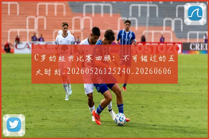 C罗的经典比赛回顾：不可错过的五大时刻_20260526125240_20260606165512