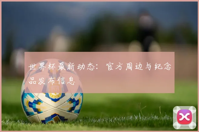 世界杯最新动态：官方周边与纪念品发布信息