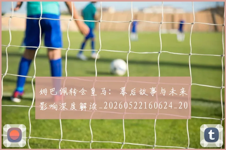姆巴佩转会皇马:幕后故事与未来影响深度解读_20260522160624_20260609171748