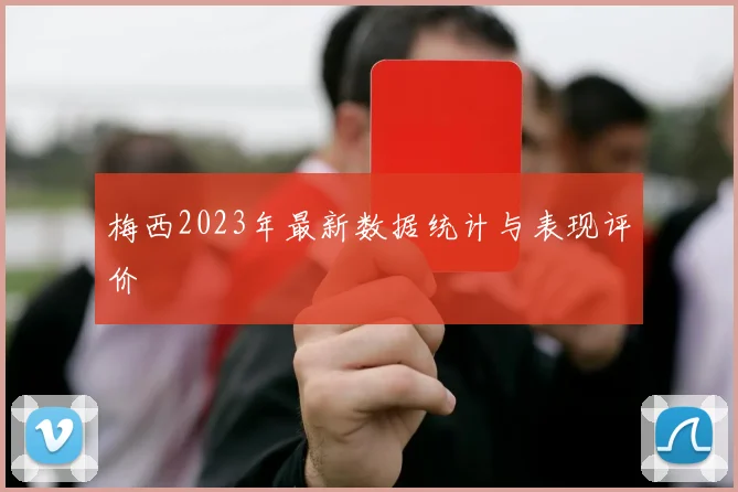梅西2023年最新数据统计与表现评价