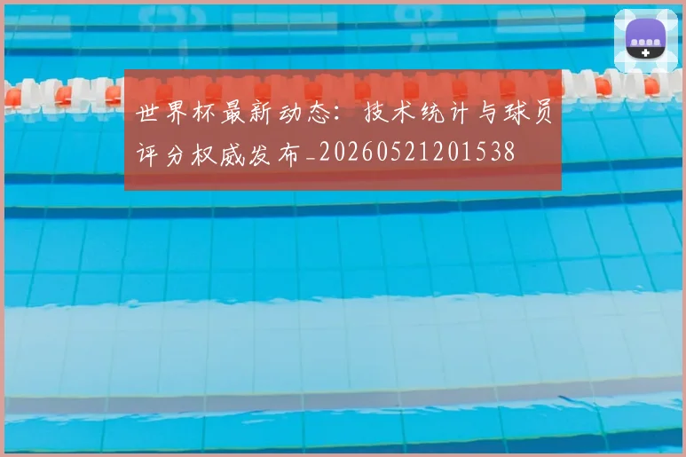 世界杯最新动态：技术统计与球员评分权威发布_20260521201538